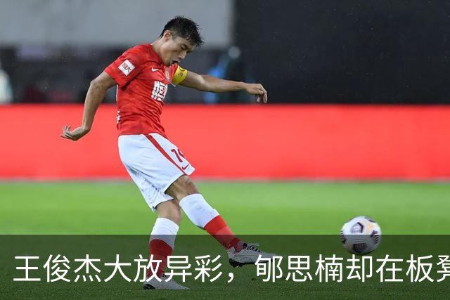 王俊杰大放异彩，郇思楠却在板凳上发呆，谁能笑到最后？