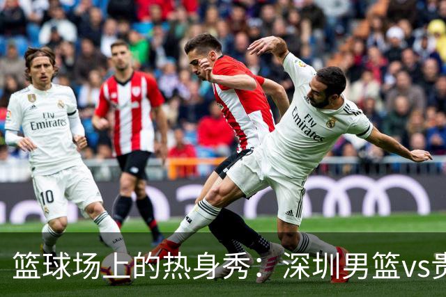篮球场上的热身秀：深圳男篮vs贵州猛龙的精彩瞬间